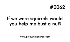 If we were squirrels would you help me bust a nut?