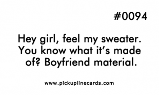 Hey girl, feel my sweater. You know what it’s made of? Boyfriend material.